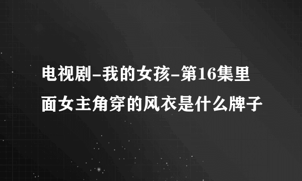 电视剧-我的女孩-第16集里面女主角穿的风衣是什么牌子