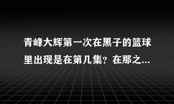 青峰大辉第一次在黑子的篮球里出现是在第几集？在那之后的哪几集都出现过？(要一一列举)