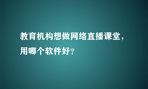 教育机构想做网络直播课堂，用哪个软件好？