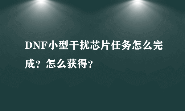 DNF小型干扰芯片任务怎么完成？怎么获得？