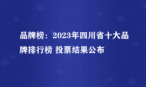 品牌榜：2023年四川省十大品牌排行榜 投票结果公布