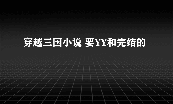 穿越三国小说 要YY和完结的