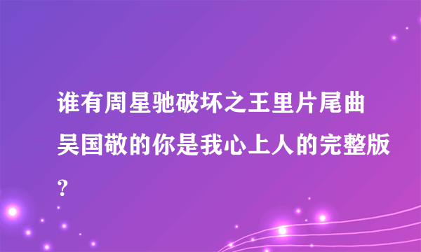 谁有周星驰破坏之王里片尾曲吴国敬的你是我心上人的完整版？