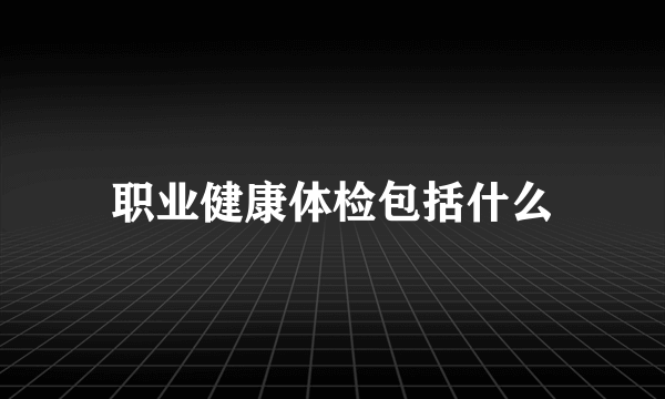 职业健康体检包括什么