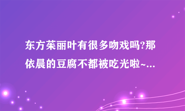 东方茱丽叶有很多吻戏吗?那依晨的豆腐不都被吃光啦~~~!!!!