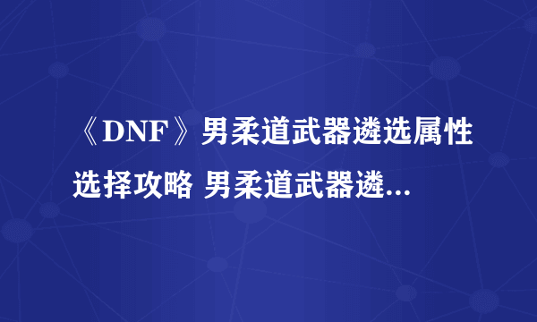 《DNF》男柔道武器遴选属性选择攻略 男柔道武器遴选属性怎么选