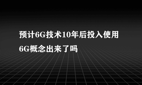 预计6G技术10年后投入使用 6G概念出来了吗