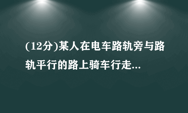 (12分)某人在电车路轨旁与路轨平行的路上骑车行走,他留意到每隔6分钟有一部电车从他后面驶向前面,每隔2分钟有一部电车从对面驶向后面。假设电车和此人行驶的速度都不变(分别为,表示),请你根据下面的示意图,求电车每隔几分钟(用t表示)从车站开出一部?