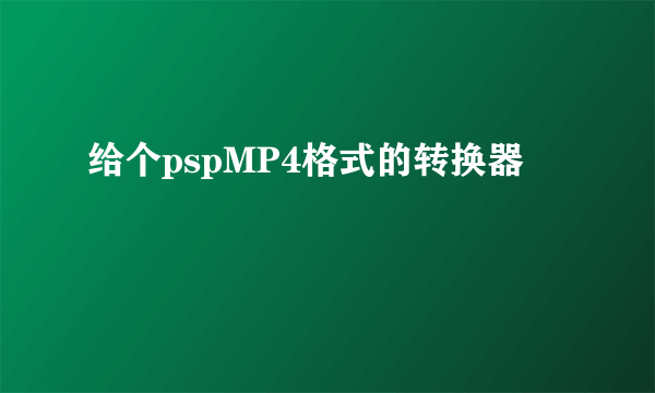 给个pspMP4格式的转换器