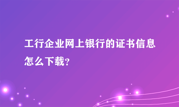 工行企业网上银行的证书信息怎么下载？