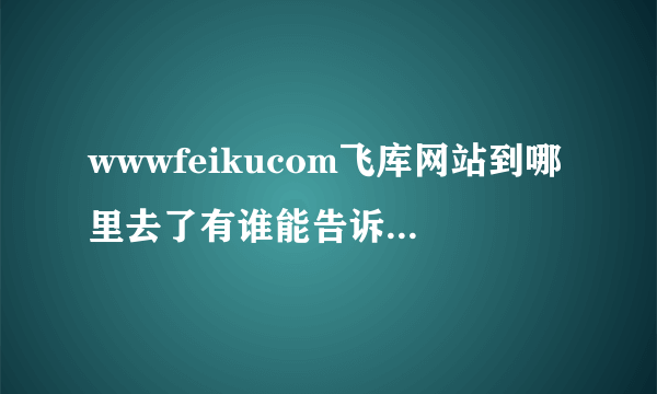 wwwfeikucom飞库网站到哪里去了有谁能告诉我啊拜托各位给找找