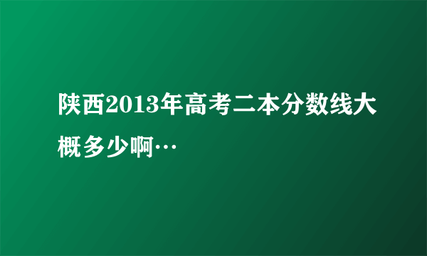 陕西2013年高考二本分数线大概多少啊…