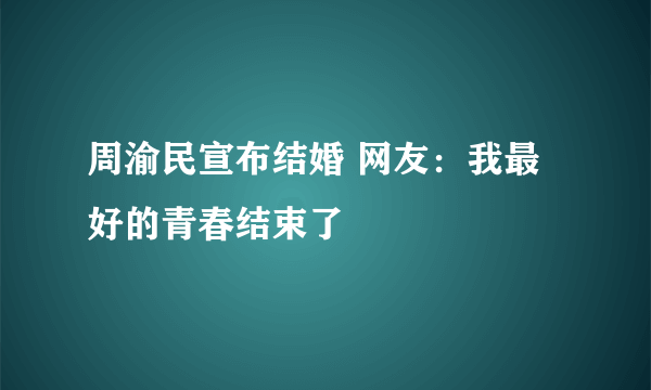 周渝民宣布结婚 网友：我最好的青春结束了