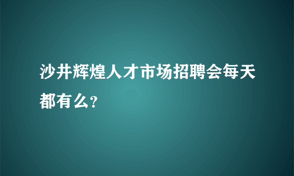 沙井辉煌人才市场招聘会每天都有么？