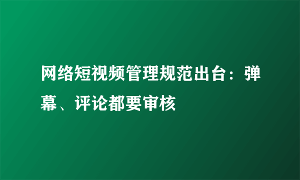 网络短视频管理规范出台：弹幕、评论都要审核