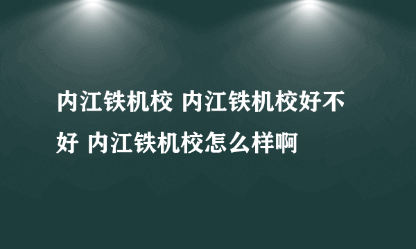 内江铁机校 内江铁机校好不好 内江铁机校怎么样啊