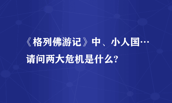 《格列佛游记》中、小人国… 请问两大危机是什么?