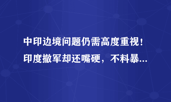 中印边境问题仍需高度重视！印度撤军却还嘴硬，不料暴露危险内幕