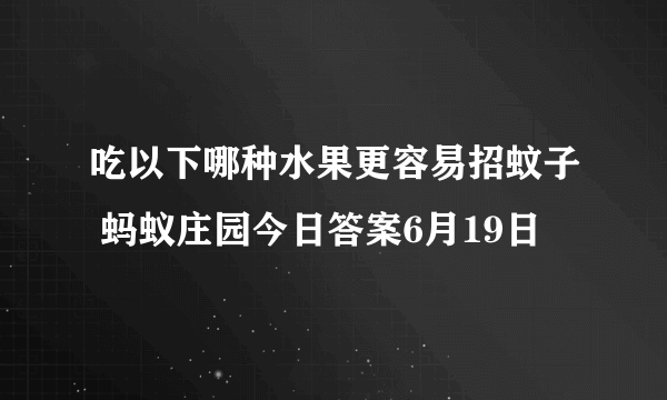 吃以下哪种水果更容易招蚊子 蚂蚁庄园今日答案6月19日