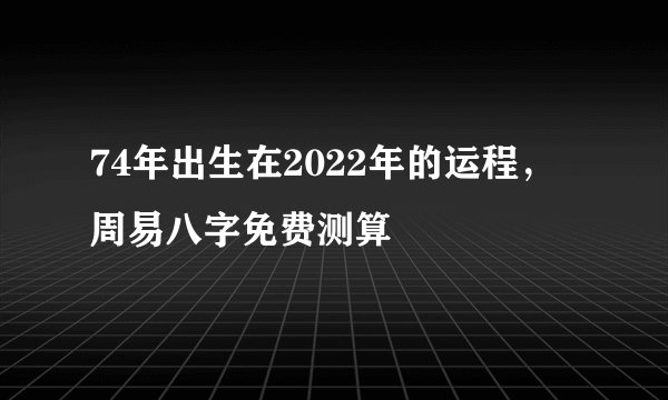 74年出生在2022年的运程，周易八字免费测算