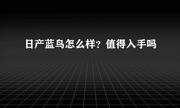 日产蓝鸟怎么样？值得入手吗