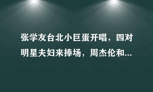 张学友台北小巨蛋开唱，四对明星夫妇来捧场，周杰伦和昆凌秀恩爱