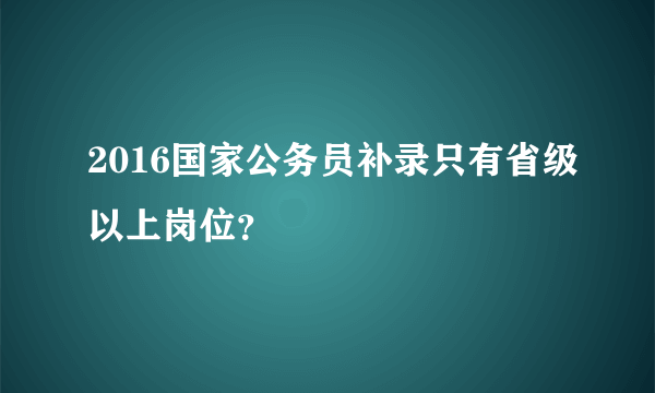 2016国家公务员补录只有省级以上岗位？