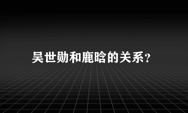 吴世勋和鹿晗的关系？