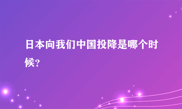 日本向我们中国投降是哪个时候？