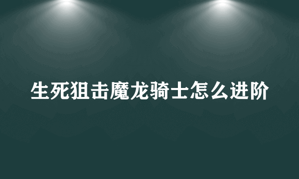 生死狙击魔龙骑士怎么进阶