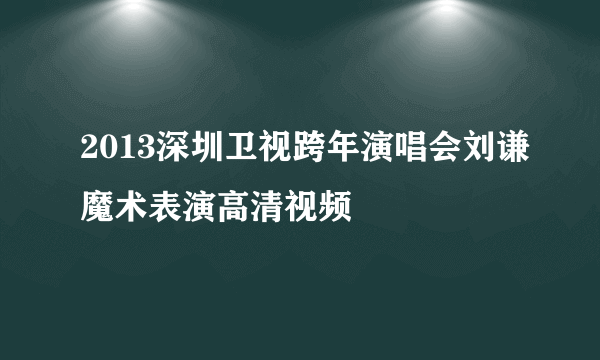 2013深圳卫视跨年演唱会刘谦魔术表演高清视频