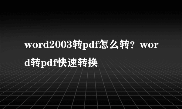 word2003转pdf怎么转？word转pdf快速转换