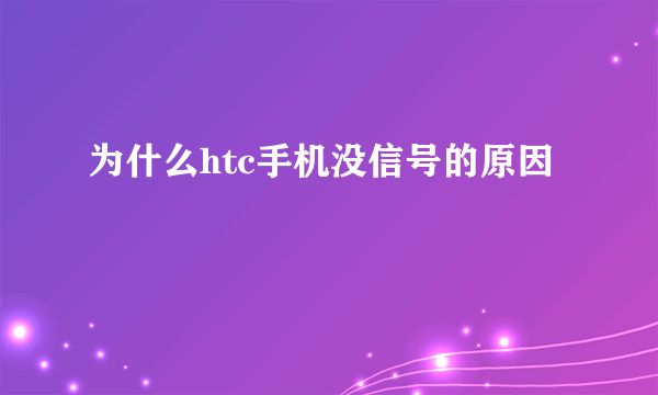 为什么htc手机没信号的原因