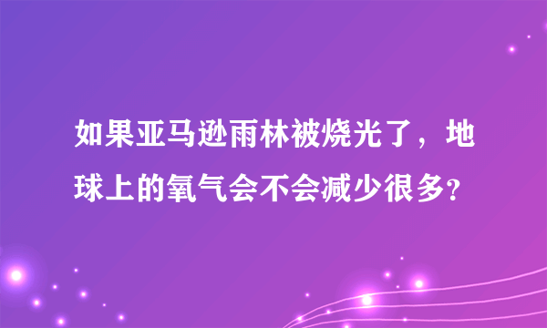 如果亚马逊雨林被烧光了，地球上的氧气会不会减少很多？