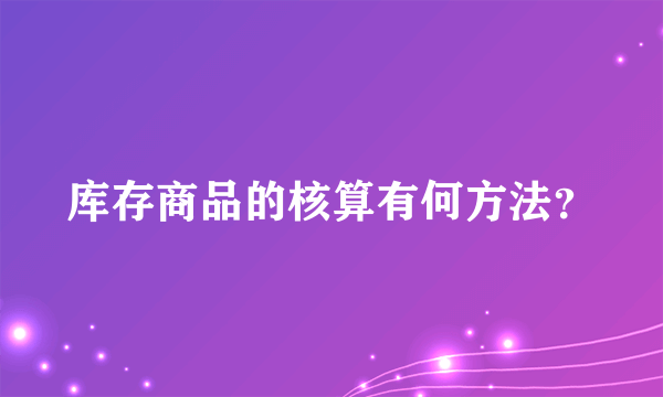 库存商品的核算有何方法？