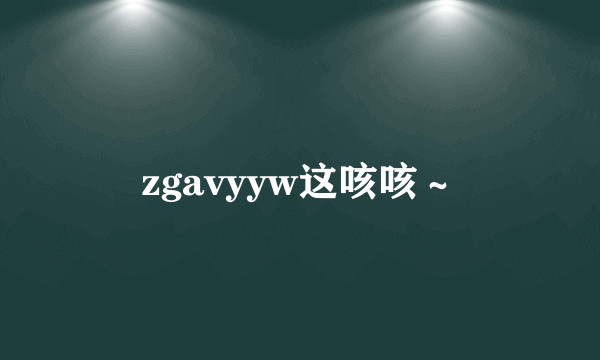 zgavyyw这咳咳～