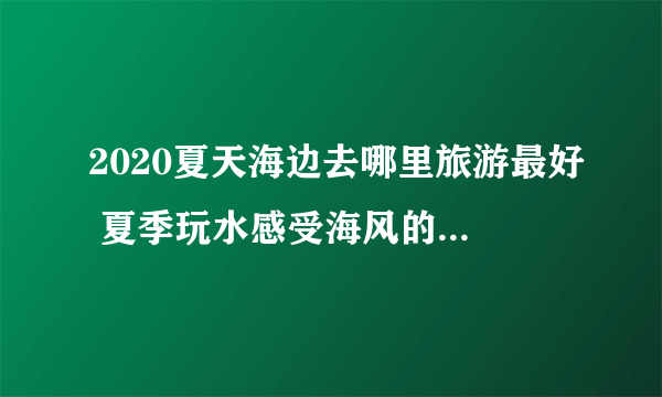 2020夏天海边去哪里旅游最好 夏季玩水感受海风的最佳去处