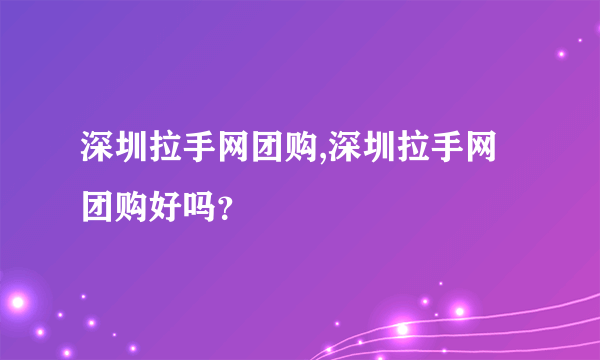 深圳拉手网团购,深圳拉手网团购好吗？