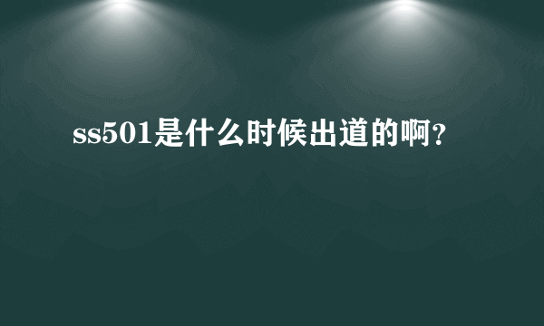 ss501是什么时候出道的啊？