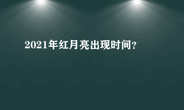 2021年红月亮出现时间？