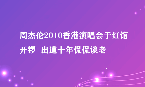 周杰伦2010香港演唱会于红馆开锣  出道十年侃侃谈老