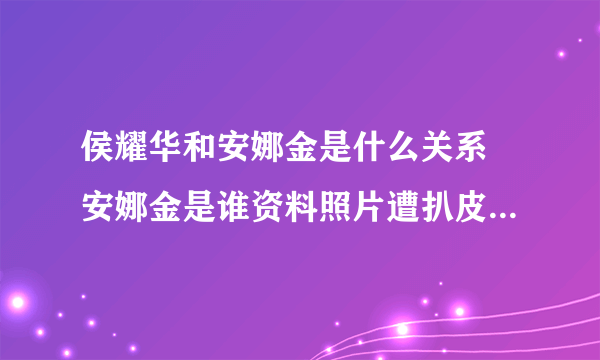 侯耀华和安娜金是什么关系 安娜金是谁资料照片遭扒皮动态-飞外网