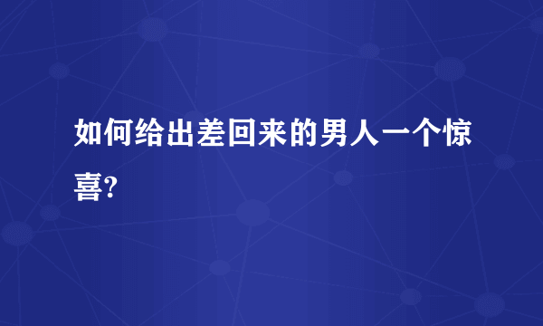 如何给出差回来的男人一个惊喜?