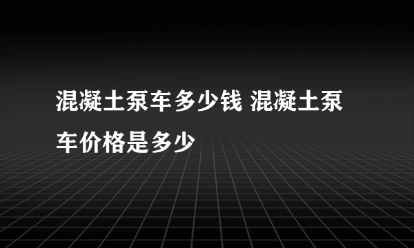 混凝土泵车多少钱 混凝土泵车价格是多少