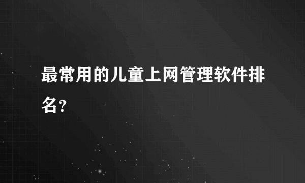 最常用的儿童上网管理软件排名？