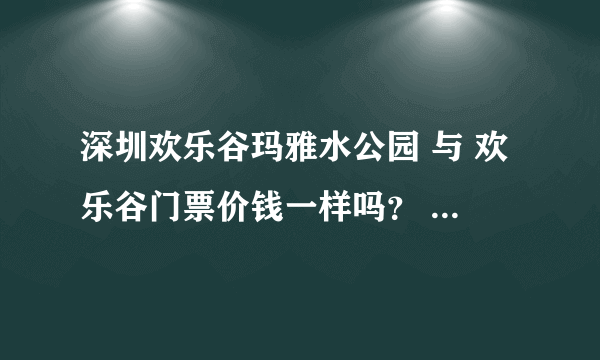 深圳欢乐谷玛雅水公园 与 欢乐谷门票价钱一样吗？ 多少呢~？去玛雅水公园要注意什么？~