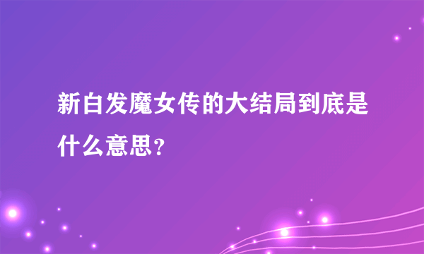 新白发魔女传的大结局到底是什么意思？