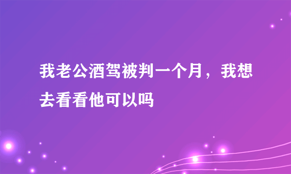 我老公酒驾被判一个月，我想去看看他可以吗