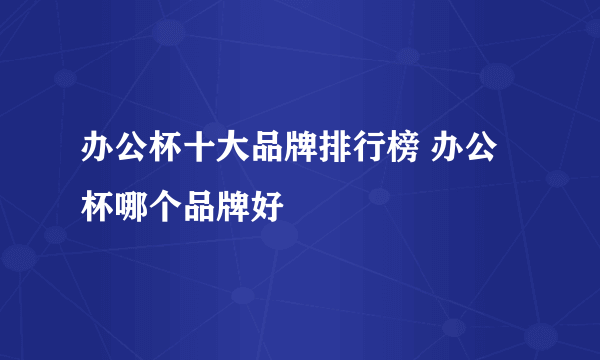 办公杯十大品牌排行榜 办公杯哪个品牌好