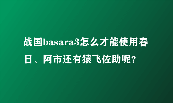 战国basara3怎么才能使用春日、阿市还有猿飞佐助呢？